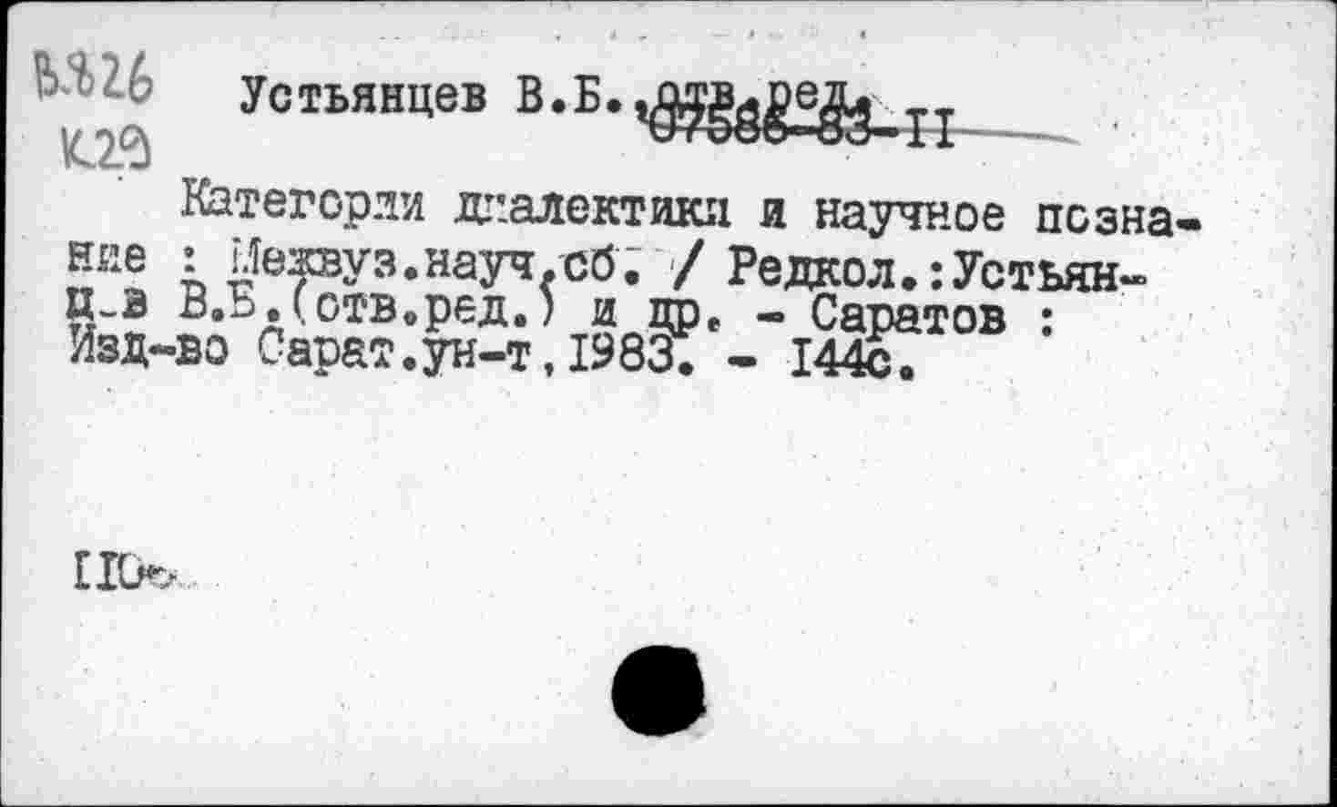 ﻿е.
Устьянцев В.Б им
Категории диалектики и научное познание : Иежвуз.науч.сб; / Редкол.:Уотьян-Ц-В В.Ь.(отв.ред.) и дре - Саратов : Изд-во Сарат.ун-т,1983. - 144с?
£Л>>